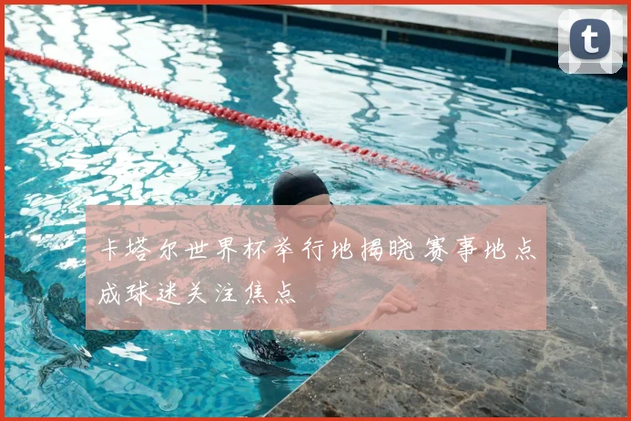 卡塔尔世界杯举行地揭晓 赛事地点成球迷关注焦点