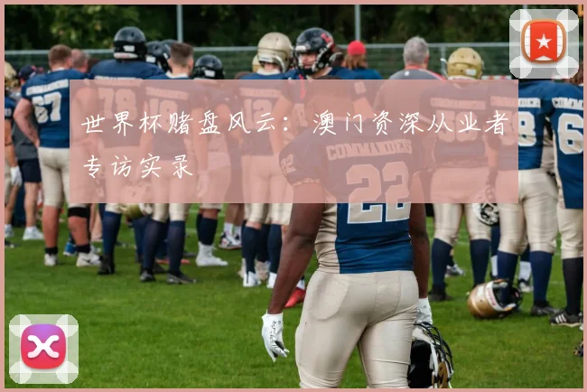 世界杯赌盘风云：澳门资深从业者专访实录