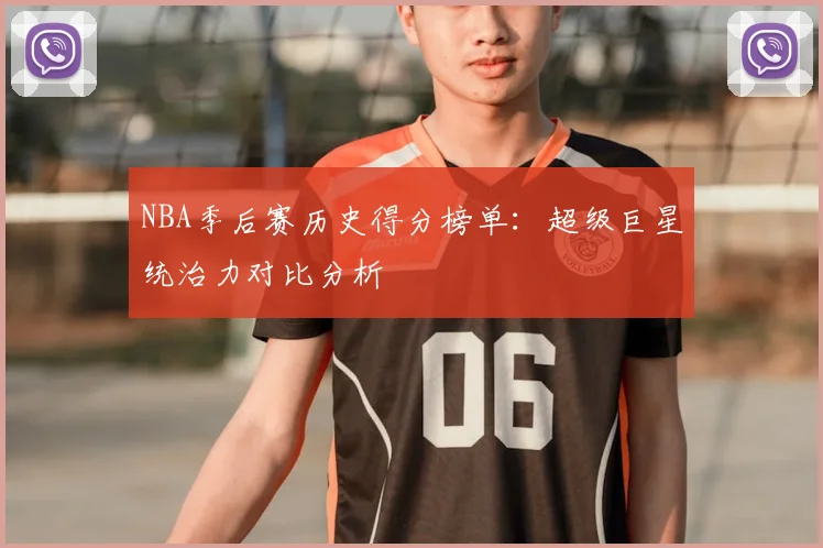 NBA季后赛历史得分榜单：超级巨星统治力对比分析