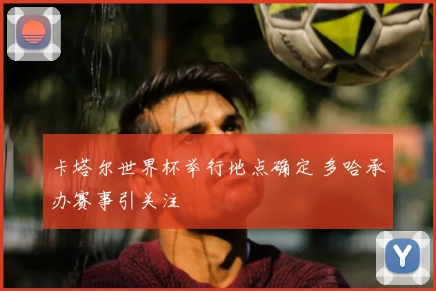 卡塔尔世界杯举行地点确定 多哈承办赛事引关注