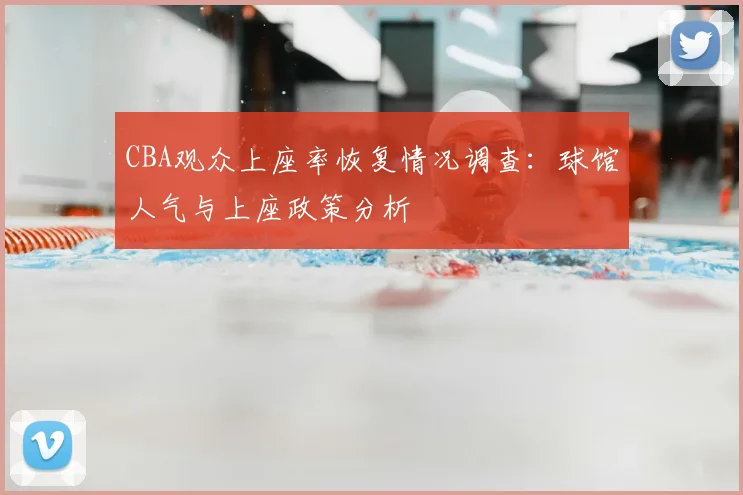 CBA观众上座率恢复情况调查：球馆人气与上座政策分析