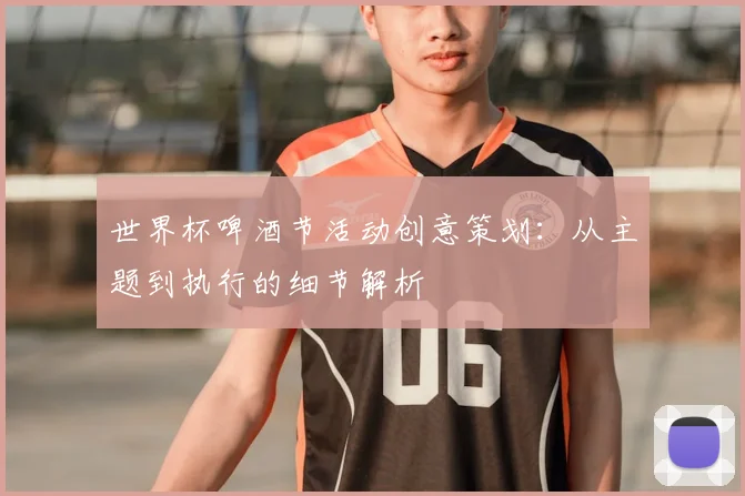 世界杯啤酒节活动创意策划：从主题到执行的细节解析