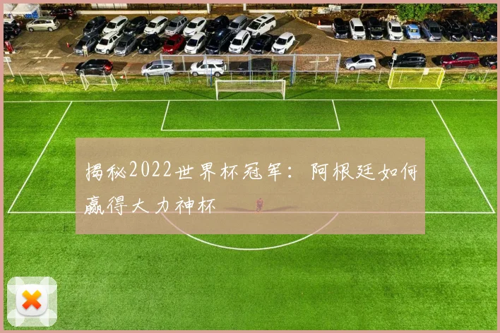 揭秘2022世界杯冠军：阿根廷如何赢得大力神杯