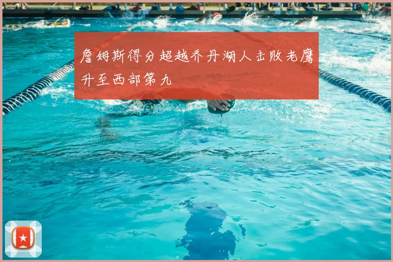 詹姆斯得分超越乔丹湖人击败老鹰升至西部第九
