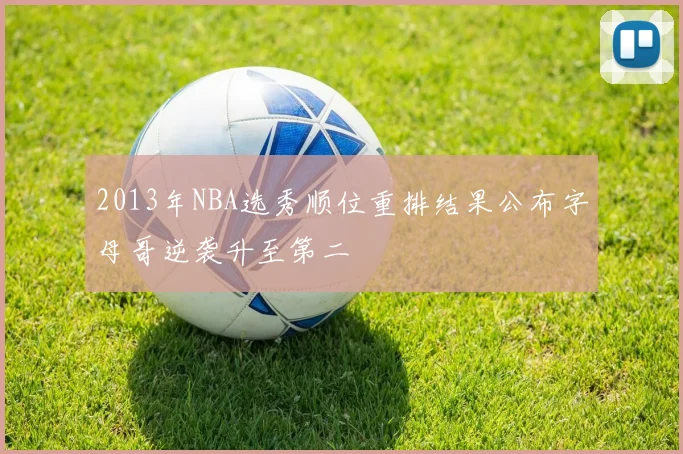 2013年NBA选秀顺位重排结果公布字母哥逆袭升至第二