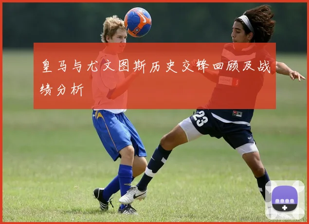 皇马与尤文图斯历史交锋回顾及战绩分析