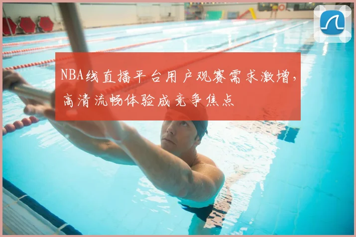 NBA线直播平台用户观赛需求激增，高清流畅体验成竞争焦点