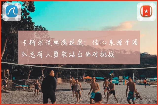 卡斯尔谈绝境逆袭：信心来源于团队总有人勇敢站出面对挑战