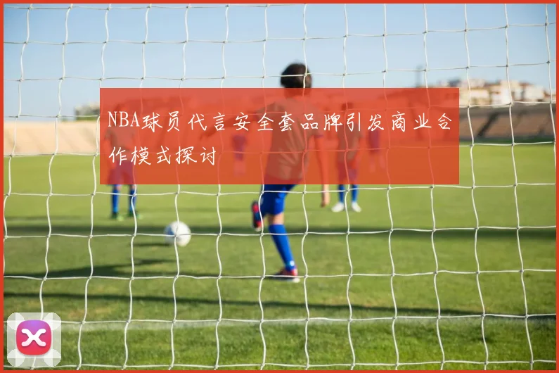 NBA球员代言安全套品牌引发商业合作模式探讨