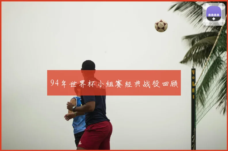 94年世界杯小组赛经典战役回顾