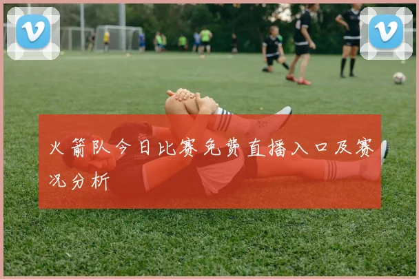 火箭队今日比赛免费直播入口及赛况分析