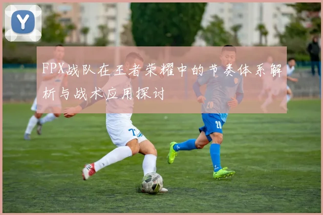 FPX战队在王者荣耀中的节奏体系解析与战术应用探讨