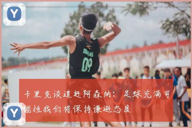 卡里克谈追赶阿森纳：足球充满可能性我们将保持谦逊态度