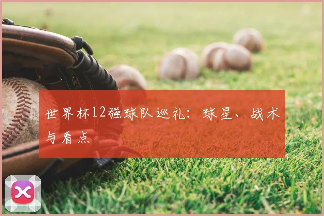 世界杯12强球队巡礼：球星、战术与看点