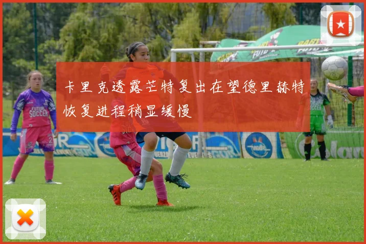 卡里克透露芒特复出在望德里赫特恢复进程稍显缓慢
