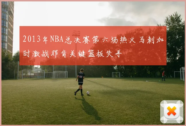 2013年NBA总决赛第六场热火马刺加时激战邓肯关键篮板失手