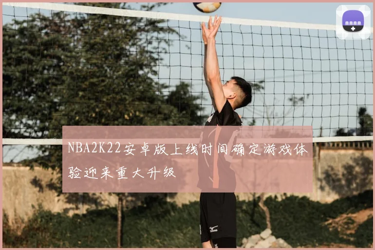 NBA2K22安卓版上线时间确定游戏体验迎来重大升级