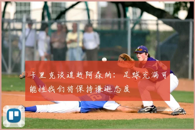 卡里克谈追赶阿森纳：足球充满可能性我们将保持谦逊态度