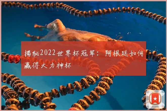 揭秘2022世界杯冠军：阿根廷如何赢得大力神杯