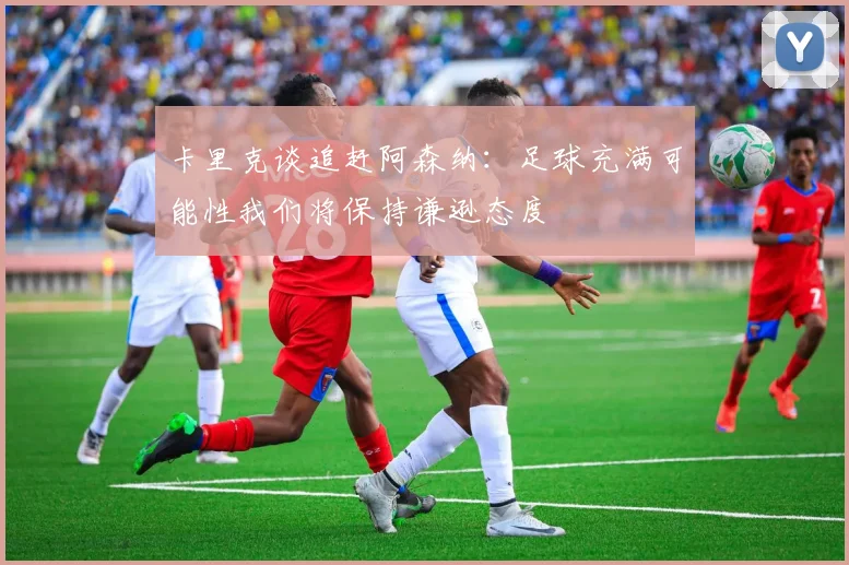 卡里克谈追赶阿森纳：足球充满可能性我们将保持谦逊态度