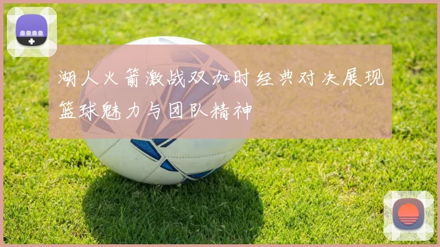 湖人火箭激战双加时经典对决展现篮球魅力与团队精神