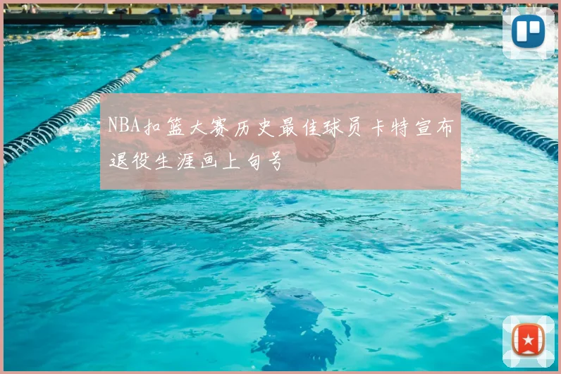 NBA扣篮大赛历史最佳球员卡特宣布退役生涯画上句号