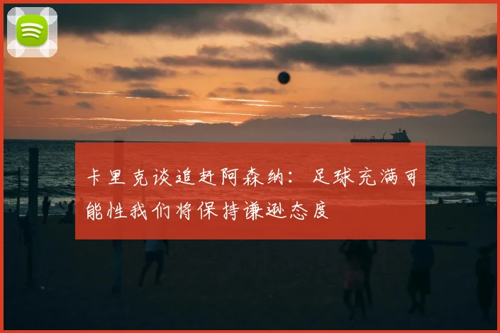 卡里克谈追赶阿森纳：足球充满可能性我们将保持谦逊态度