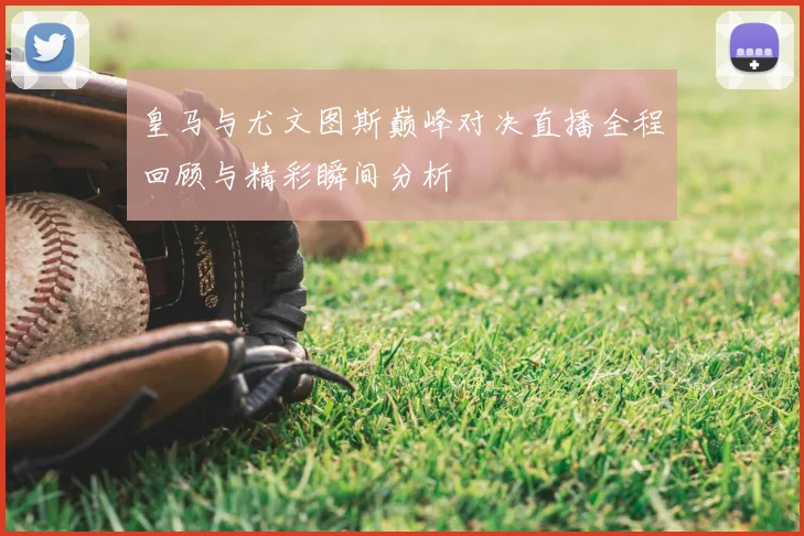 皇马与尤文图斯巅峰对决直播全程回顾与精彩瞬间分析