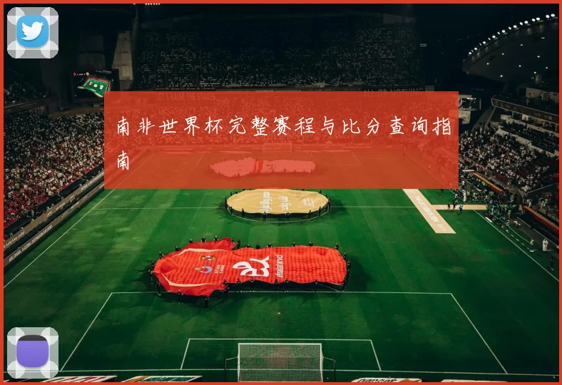 南非世界杯完整赛程与比分查询指南