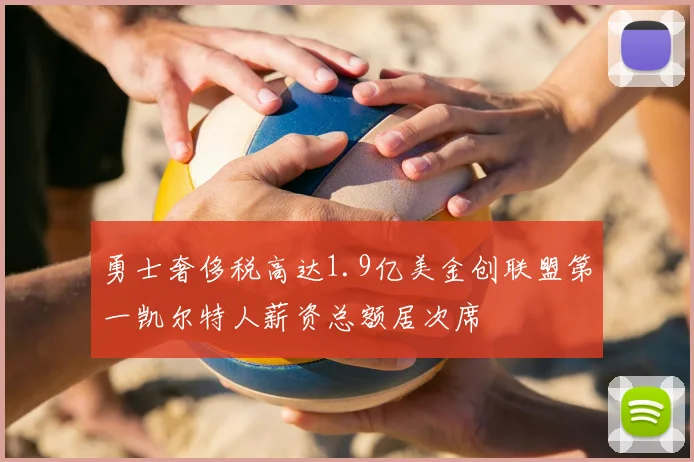 勇士奢侈税高达1.9亿美金创联盟第一凯尔特人薪资总额居次席