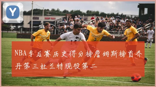 NBA季后赛历史得分榜詹姆斯榜首乔丹第三杜兰特现役第二