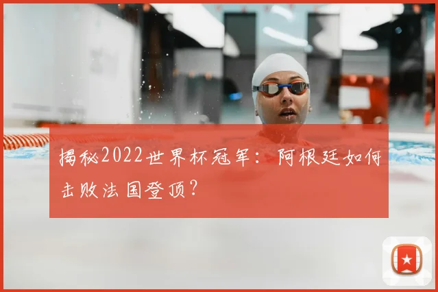 揭秘2022世界杯冠军：阿根廷如何击败法国登顶？