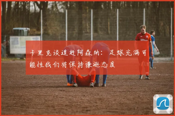 卡里克谈追赶阿森纳：足球充满可能性我们将保持谦逊态度