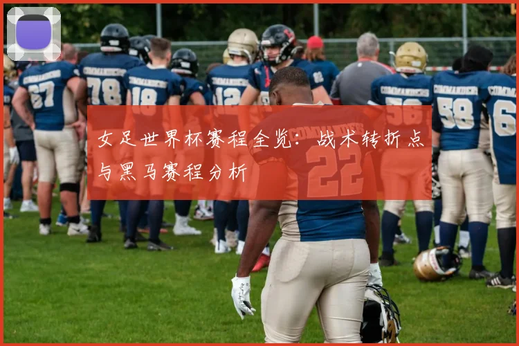 女足世界杯赛程全览：战术转折点与黑马赛程分析