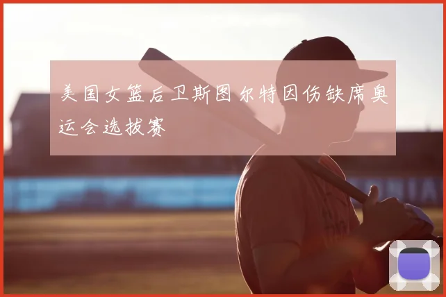 美国女篮后卫斯图尔特因伤缺席奥运会选拔赛