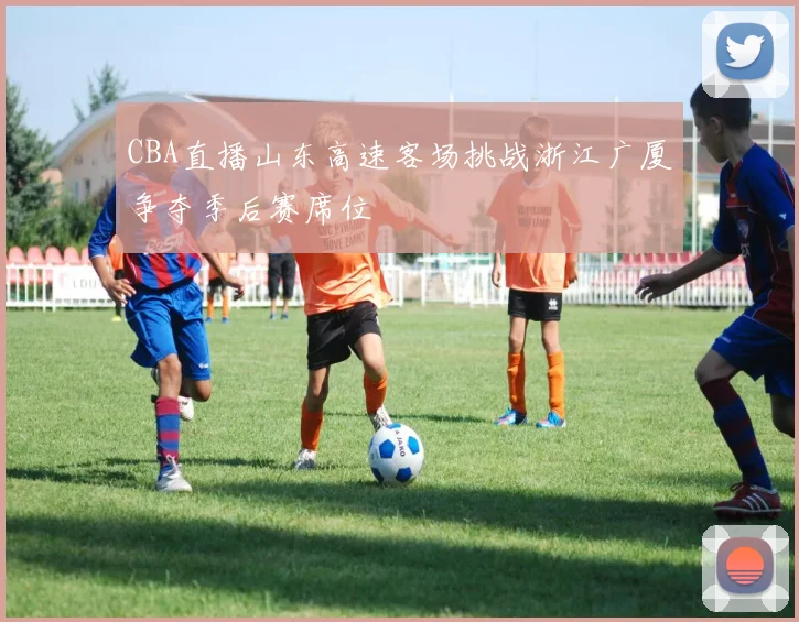 CBA直播山东高速客场挑战浙江广厦争夺季后赛席位