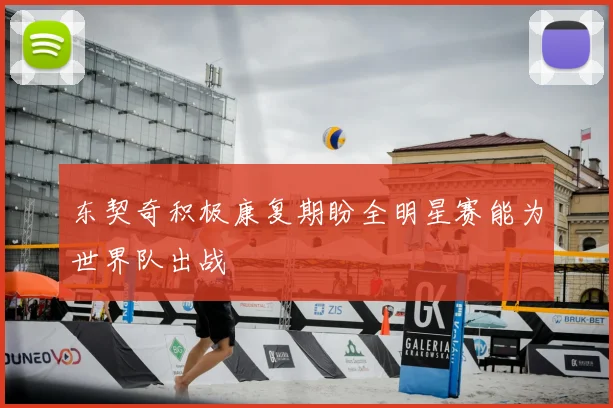 东契奇积极康复期盼全明星赛能为世界队出战