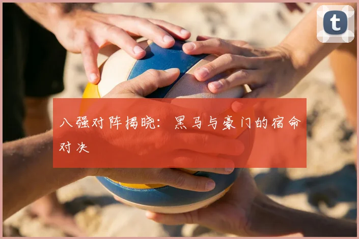 八强对阵揭晓：黑马与豪门的宿命对决