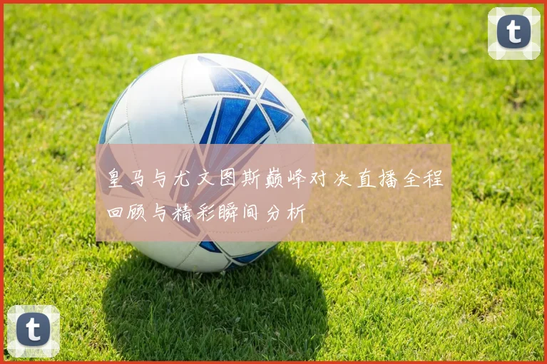 皇马与尤文图斯巅峰对决直播全程回顾与精彩瞬间分析