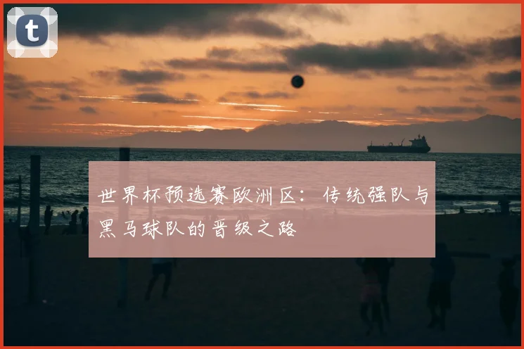世界杯预选赛欧洲区：传统强队与黑马球队的晋级之路