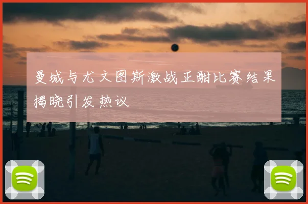 曼城与尤文图斯激战正酣比赛结果揭晓引发热议