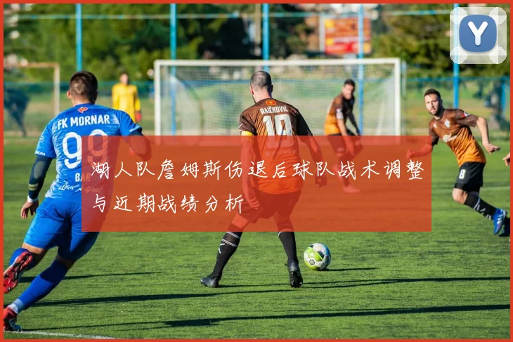 湖人队詹姆斯伤退后球队战术调整与近期战绩分析