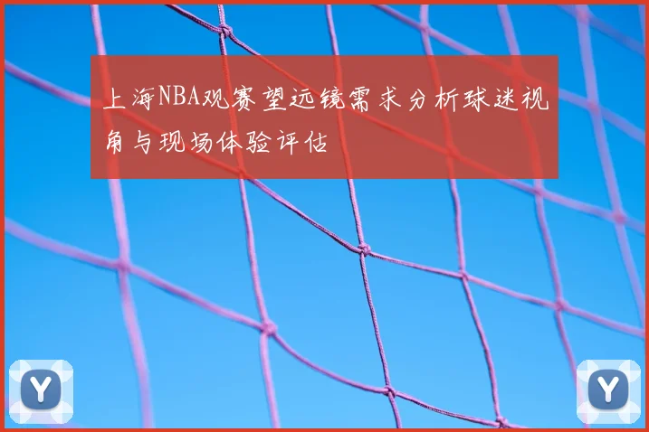 上海NBA观赛望远镜需求分析球迷视角与现场体验评估