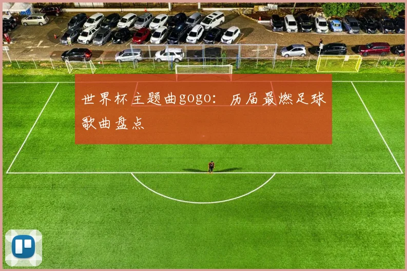 世界杯主题曲gogo：历届最燃足球歌曲盘点