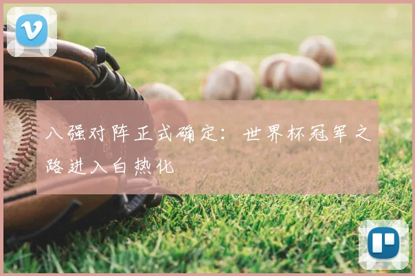 八强对阵正式确定：世界杯冠军之路进入白热化