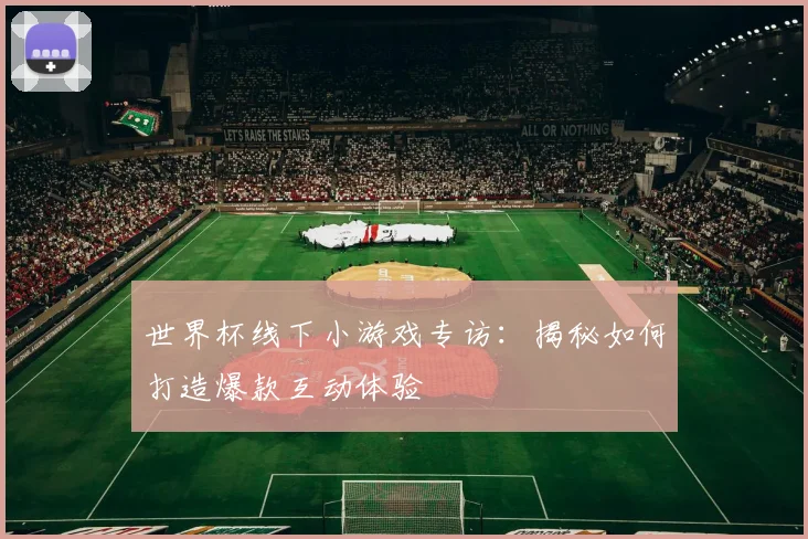 世界杯线下小游戏专访：揭秘如何打造爆款互动体验