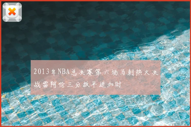 2013年NBA总决赛第六场马刺热火决战雷阿伦三分扳平进加时