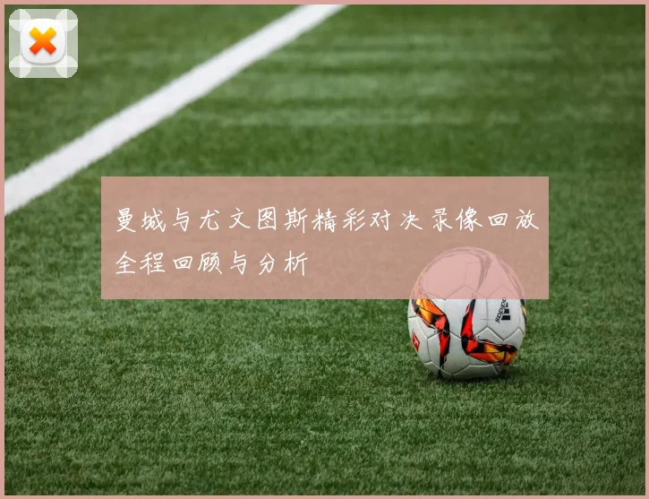 曼城与尤文图斯精彩对决录像回放全程回顾与分析
