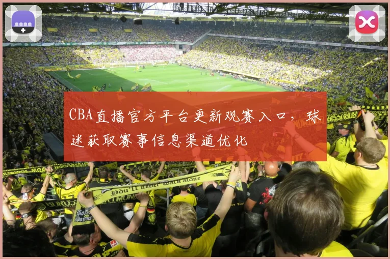 CBA直播官方平台更新观赛入口，球迷获取赛事信息渠道优化