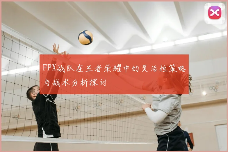 FPX战队在王者荣耀中的灵活性策略与战术分析探讨